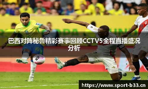 巴西对阵秘鲁精彩赛事回顾CCTV5全程直播盛况分析