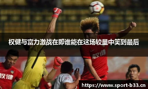 权健与富力激战在即谁能在这场较量中笑到最后